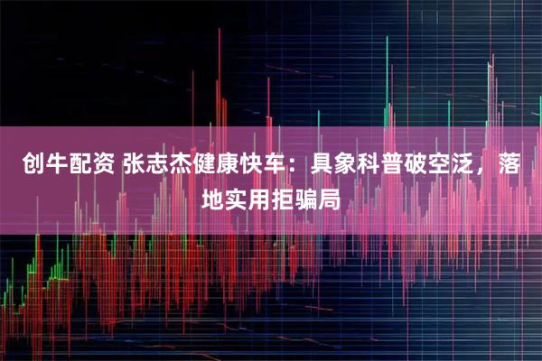 创牛配资 张志杰健康快车：具象科普破空泛，落地实用拒骗局