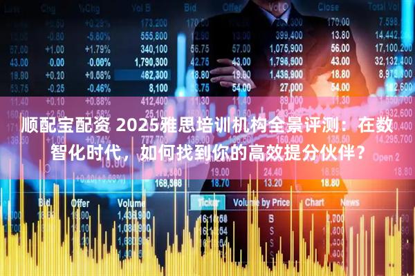 顺配宝配资 2025雅思培训机构全景评测：在数智化时代，如何找到你的高效提分伙伴？