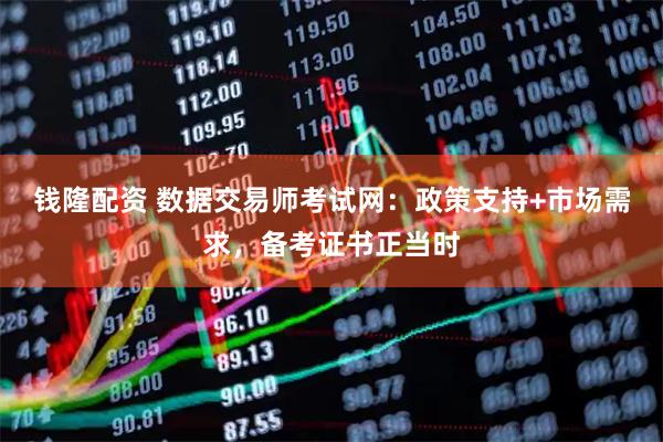 钱隆配资 数据交易师考试网：政策支持+市场需求，备考证书正当时