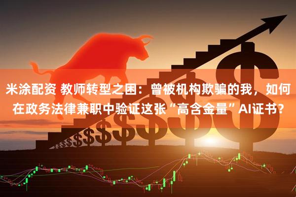米涂配资 教师转型之困：曾被机构欺骗的我，如何在政务法律兼职中验证这张“高含金量”AI证书？