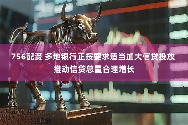 756配资 多地银行正按要求适当加大信贷投放 推动信贷总量合理增长