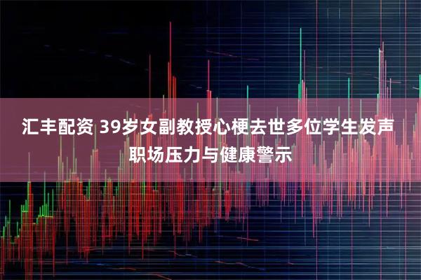 汇丰配资 39岁女副教授心梗去世多位学生发声 职场压力与健康警示