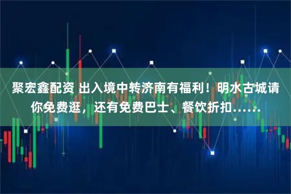 聚宏鑫配资 出入境中转济南有福利！明水古城请你免费逛，还有免费巴士、餐饮折扣……