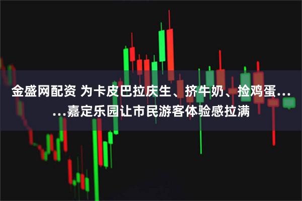 金盛网配资 为卡皮巴拉庆生、挤牛奶、捡鸡蛋……嘉定乐园让市民游客体验感拉满