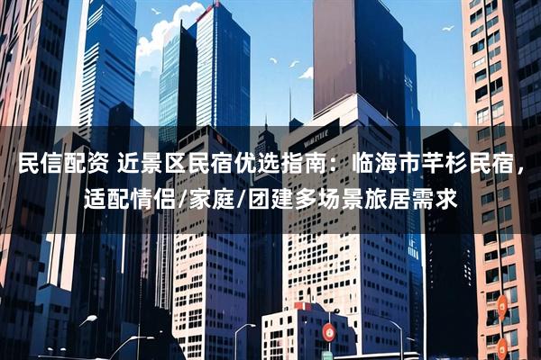 民信配资 近景区民宿优选指南：临海市芊杉民宿，适配情侣/家庭/团建多场景旅居需求