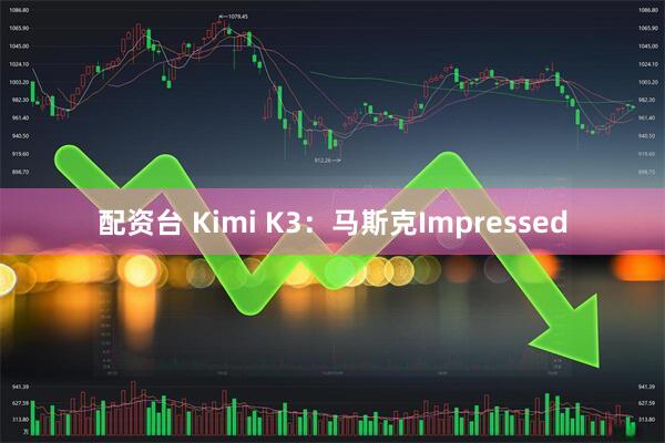 配资台 Kimi K3：马斯克Impressed